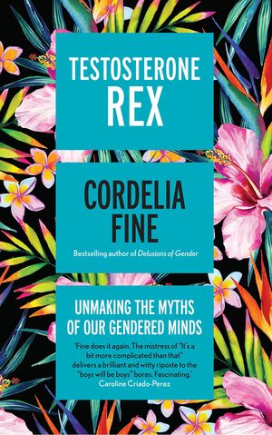 TESTOSTERONE REX : UNMAKING THE MYTHS OF OUR GENDERED MINDS