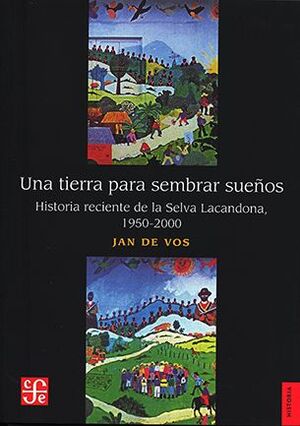 UNA TIERRA PARA SEMBRAR SUEÑOS. HISTORIA RECIENTE DE LA SELVA LACANDONA, 1950-2000