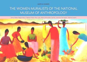 THE WOMEN MURALISTS OF THE NATIONAL MUSEUM OF ANTHROPOLOGY : FANNY RABEL, REGINA RAULL, NADINE PRADO, RINA LAZO, MARIA ANTOINETA CASTILLA, LEONORA CARRINGTON, VALETTA SWAN