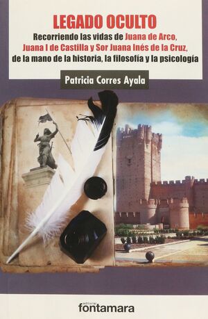 LEGADO OCULTO.  RECORRIENDO LAS VIDAS DE JUANA DE ARCO, JUANA I DE CASTILLA Y SOR JUANA INÉS DE LA CRUZ, DE LA MANO DE LA HISTORIA, LA FILOSOFÍA Y LA PSICOLOGÍA