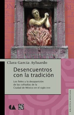 DESENCUENTROS CON LA TRADICIÓN. LOS FIELES Y LA DESAPARICIÓN DE LAS COFRADÍAS DE LA CIUDAD DE MÉXICO EN EL SIGLO XVIII