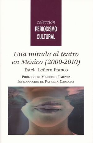 UNA MIRADA AL TEATRO EN MÉXICO (2000-2010) / ESTELA LEÑERO FRANCO ; PRÓLOGO DE M