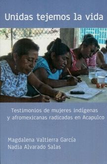 UNIDAS TEJEMOS LA VIDA. TESTIMONIOS DE MUJERES INDIGENAS Y AFROMEXICANAS RADICADAS EN ACAPULCO