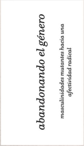 ABANDONANDO EL GENERO. MASCULINIDADES MUTANTES HACIA UNA AFECTIVIDAD RADICAL