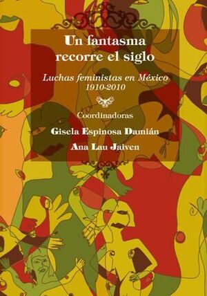 UN FANTASMA RECORRE EL SIGLO. LUCHAS FEMINISTAS EN MÉXICO 1910-2010