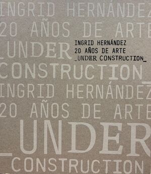 INGRID HERNÁNDEZ, 20 AÑOS DE SU ARTE: UNDER CONSTRUCTION