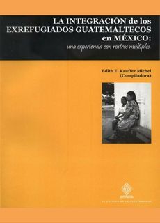 LA INTEGRACIÓN DE LOS EX REFUGIADOS GUATEMALTECOS EN MÉXICO: UNA EXPERIENCIA CON ROSTROS MÚLTIPLES