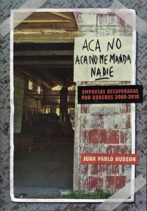 ACÁ NO, ACÁ NO ME MANDA NADIE. EMPRESAS RECUPERADAS POR OBREROS 2000-2010.