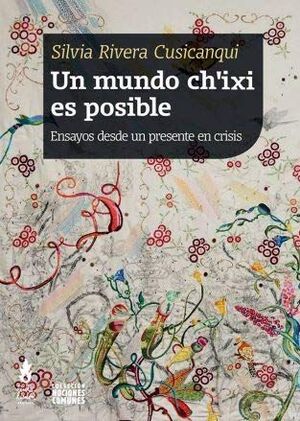 UN MUNDO CH'IXI ES POSIBLE : ENSAYOS DESDE UN PRESENTE EN CRISIS / SILVIA RIVERA