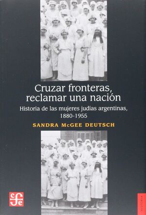 CRUZAR FRONTERAS, RECLAMAR UNA NACIÓN. HISTORIA DE LAS MUJERES JUDÍAS ARGENTINAS, 1880-1955