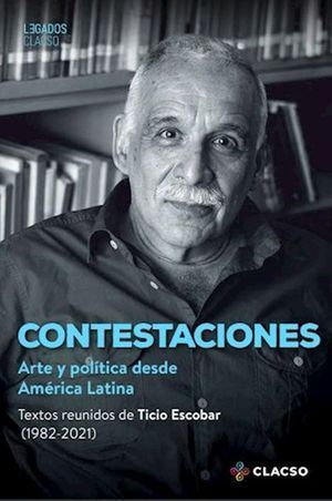 CONTESTACIONES. ARTE Y POLÍTICA DESDE AMÉRICA LATINA. TEXTOS REUNIDOS DE TICIO ESCOBAR (1982-2021)