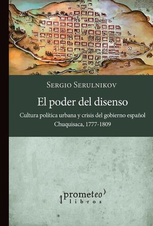 EL PODER DEL DISENSO: CULTURA POLÍTICA URBANA Y CRISIS DEL GOBIERNO ESPAÑOL. CHUQUISACA, 1777 - 1809